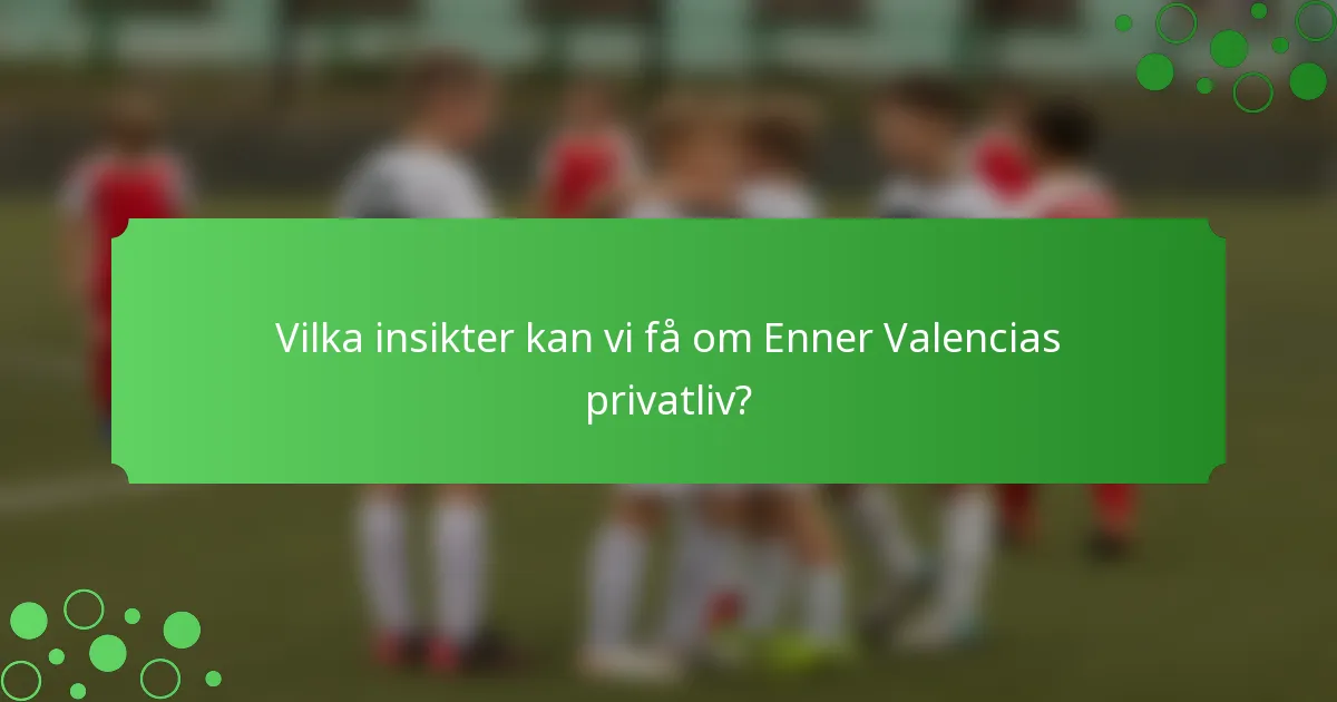 Vilka insikter kan vi få om Enner Valencias privatliv?